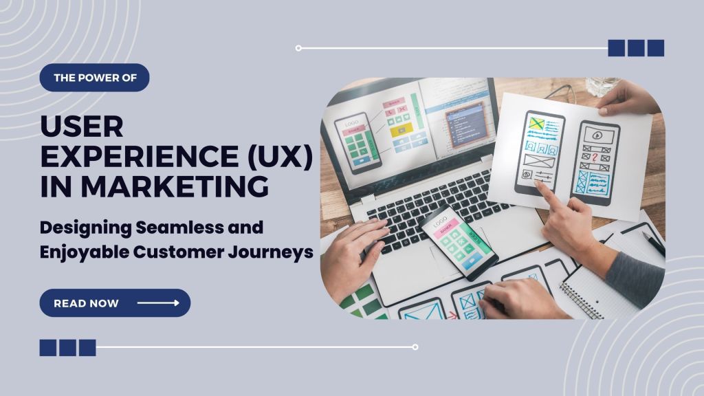 The Power of User Experience (UX) in Marketing: Designing Seamless and Enjoyable Customer&nbsp;Journeys